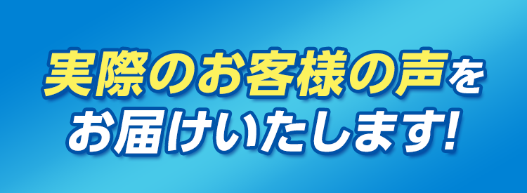 実際のお客様からの声をお届けいたします!